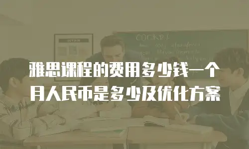 雅思课程的费用多少钱一个月人民币是多少及优化方案