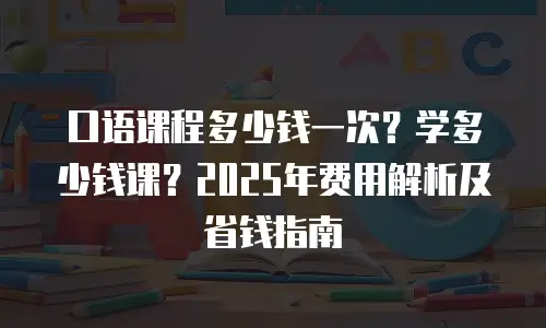 口语课程多少钱一次？学多少钱课？2025年费用解析及省钱指南