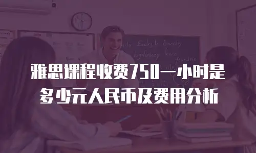 雅思课程收费750一小时是多少元人民币及费用分析