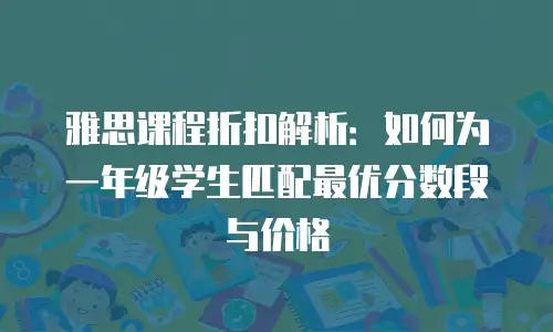 雅思课程折扣解析：如何为一年级学生匹配最优分数段与价格