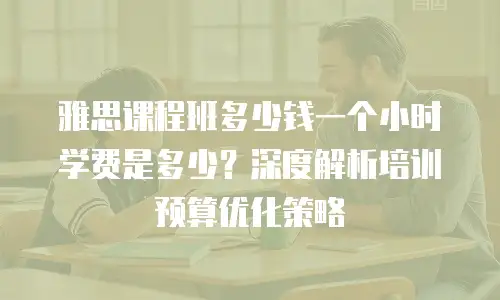 雅思课程班多少钱一个小时学费是多少？深度解析培训预算优化策略