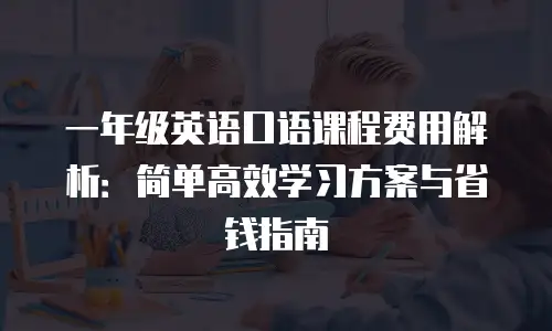 一年级英语口语课程费用解析：简单高效学习方案与省钱指南