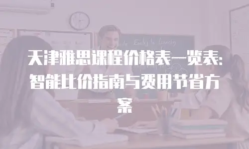 天津雅思课程价格表一览表：智能比价指南与费用节省方案