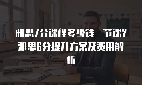 雅思7分课程多少钱一节课？雅思6分提升方案及费用解析