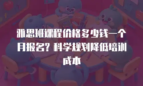 雅思班课程价格多少钱一个月报名？科学规划降低培训成本