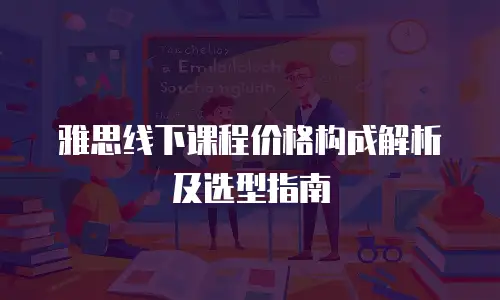 雅思线下课程价格构成解析及选型指南
