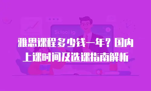 雅思课程多少钱一年？国内上课时间及选课指南解析
