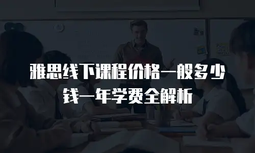 雅思线下课程价格一般多少钱一年学费全解析