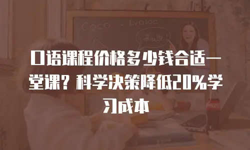 口语课程价格多少钱合适一堂课？科学决策降低20%学习成本