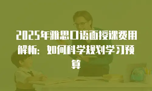 2025年雅思口语面授课费用解析：如何科学规划学习预算