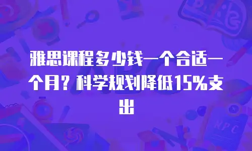 雅思课程多少钱一个合适一个月？科学规划降低15%支出