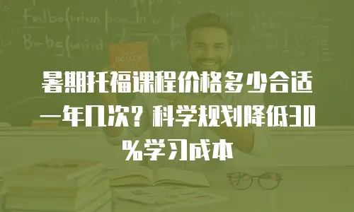 暑期托福课程价格多少合适一年几次？科学规划降低30%学习成本