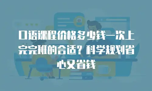 口语课程价格多少钱一次上完完班的合适？科学规划省心又省钱