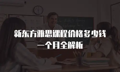 新东方雅思课程价格多少钱一个月全解析