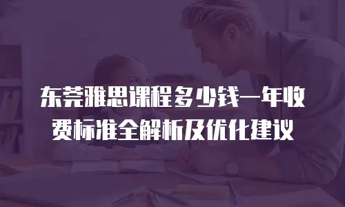 东莞雅思课程多少钱一年收费标准全解析及优化建议