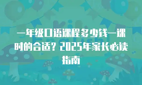一年级口语课程多少钱一课时的合适？2025年家长必读指南