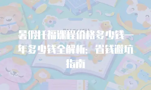 暑假托福课程价格多少钱一年多少钱全解析：省钱避坑指南