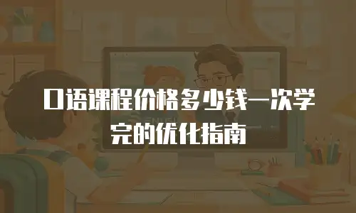 口语课程价格多少钱一次学完的优化指南
