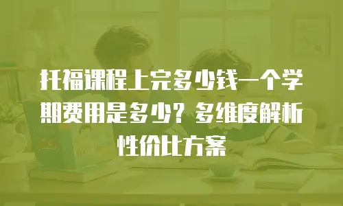 托福课程上完多少钱一个学期费用是多少？多维度解析性价比方案