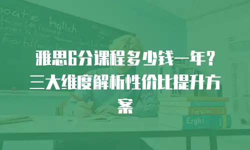 雅思6分课程多少钱一年？三大维度解析性价比提升方案
