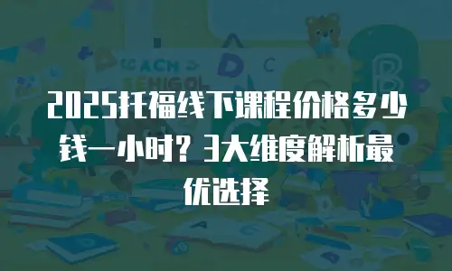 2025托福线下课程价格多少钱一小时？3大维度解析最优选择