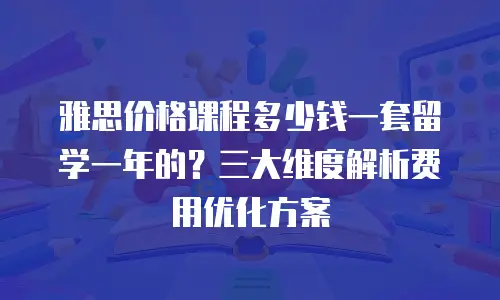雅思价格课程多少钱一套留学一年的？三大维度解析费用优化方案