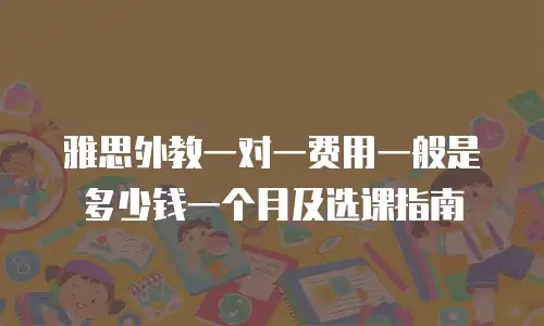雅思外教一对一费用一般是多少钱一个月及选课指南
