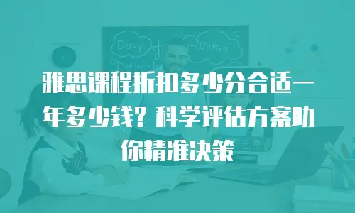 雅思课程折扣多少分合适一年多少钱？科学评估方案助你精准决策