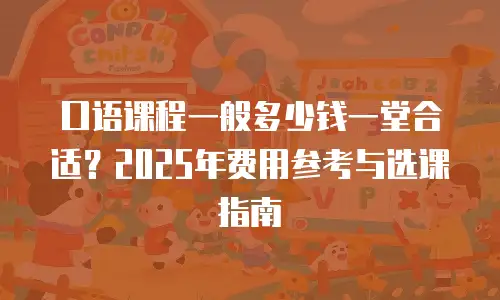 口语课程一般多少钱一堂合适？2025年费用参考与选课指南