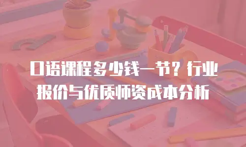 口语课程多少钱一节？行业报价与优质师资成本分析