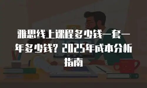 雅思线上课程多少钱一套一年多少钱？2025年成本分析指南