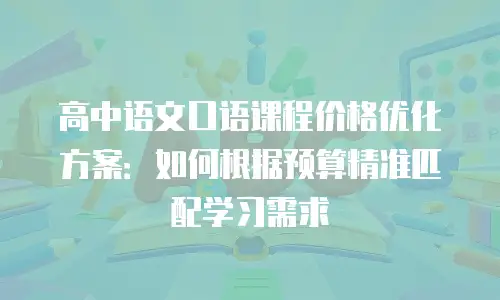高中语文口语课程价格优化方案：如何根据预算精准匹配学习需求