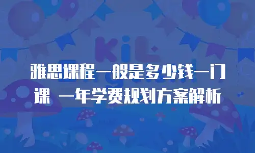 雅思课程一般是多少钱一门课 一年学费规划方案解析