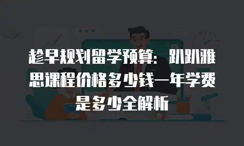 趁早规划留学预算：趴趴雅思课程价格多少钱一年学费是多少全解析