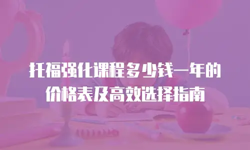 托福强化课程多少钱一年的价格表及高效选择指南