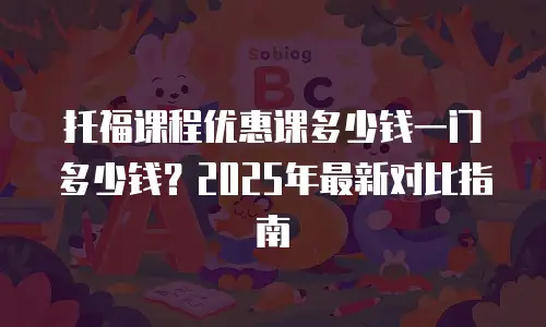 托福课程优惠课多少钱一门多少钱？2025年最新对比指南