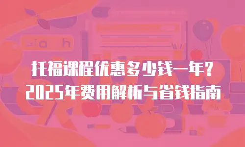 托福课程优惠多少钱一年？2025年费用解析与省钱指南