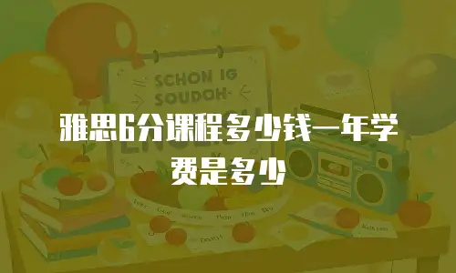 雅思6分课程多少钱一年学费是多少