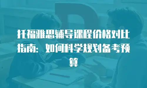 托福雅思辅导课程价格对比指南：如何科学规划备考预算