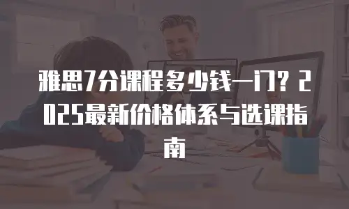 雅思7分课程多少钱一门？2025最新价格体系与选课指南