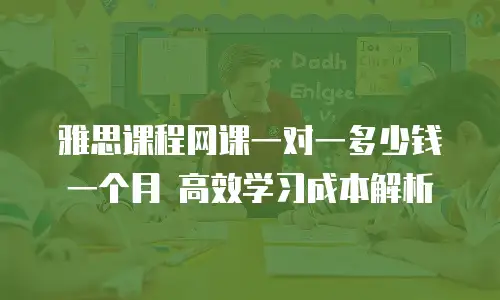 雅思课程网课一对一多少钱一个月 高效学习成本解析