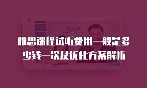 雅思课程试听费用一般是多少钱一次及优化方案解析