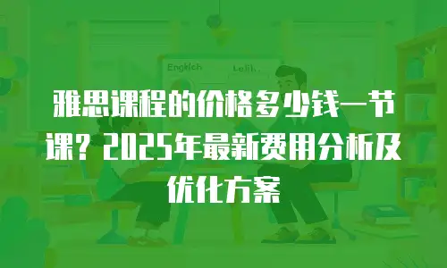 雅思课程的价格多少钱一节课？2025年最新费用分析及优化方案