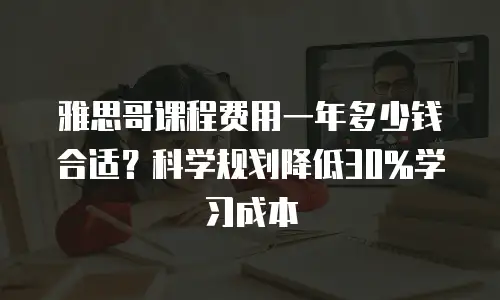 雅思哥课程费用一年多少钱合适？科学规划降低30%学习成本