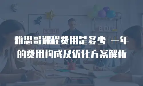 雅思哥课程费用是多少 一年的费用构成及优化方案解析