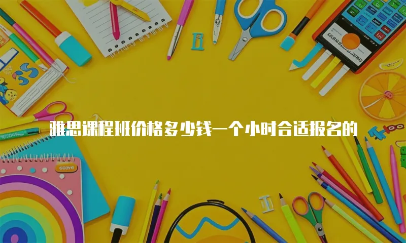 雅思课程班价格多少钱一个小时合适报名的