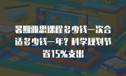 暑期雅思课程多少钱一次合适多少钱一年？科学规划节省15%支出