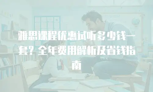 雅思课程优惠试听多少钱一套？全年费用解析及省钱指南