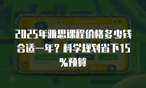 2025年雅思课程价格多少钱合适一年？科学规划省下15%预算