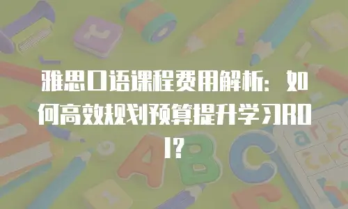 雅思口语课程费用解析：如何高效规划预算提升学习ROI？